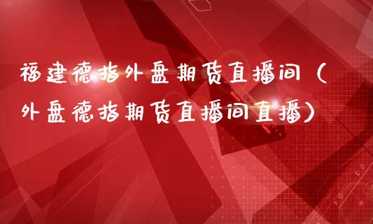 福建德指外盘期货直播间（外盘德指期货直播间直播）_https://www.fsyjjx.cn_期货在线_第1张