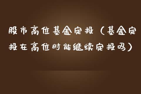 股市高位基金定投（基金定投在高位时能继续定投吗）_https://www.fsyjjx.cn_理财资讯_第1张