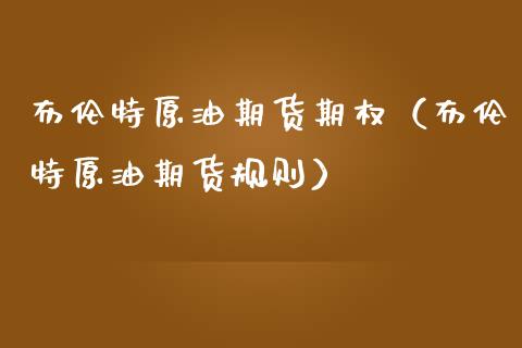 布伦特原油期货期权（布伦特原油期货规则）_https://www.fsyjjx.cn_期货资讯_第1张