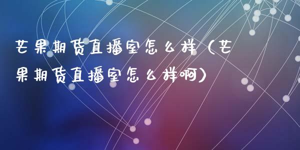 芒果期货直播室怎么样（芒果期货直播室怎么样啊）_https://www.fsyjjx.cn_期货在线_第1张