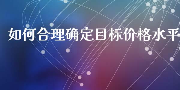 如何合理确定目标价格水平_https://www.fsyjjx.cn_期货资讯_第1张