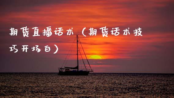 期货直播话术（期货话术技巧开场白）_https://www.fsyjjx.cn_期货在线_第1张