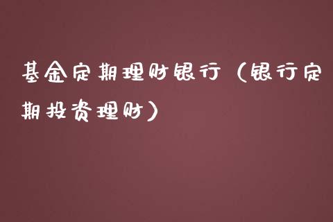 基金定期理财银行（银行定期投资理财）_https://www.fsyjjx.cn_理财资讯_第1张
