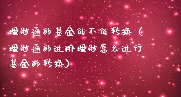理财通的基金能不能转换（理财通的进阶理财怎么进行基金的转换）_https://www.fsyjjx.cn_理财资讯_第1张