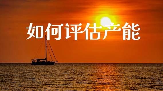 如何评估产能_https://www.fsyjjx.cn_期货在线_第1张