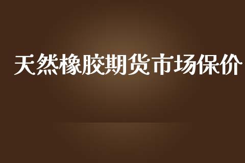 天然橡胶期货市场保价_https://www.fsyjjx.cn_股票指导_第1张