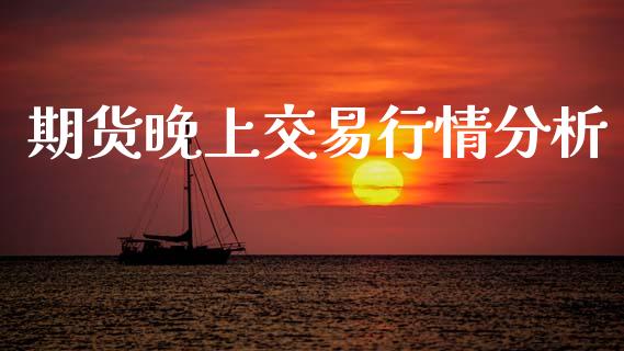 期货晚上交易行情分析_https://www.fsyjjx.cn_期货资讯_第1张
