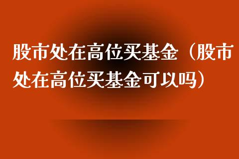 股市处在高位买基金（股市处在高位买基金可以吗）_https://www.fsyjjx.cn_理财资讯_第1张