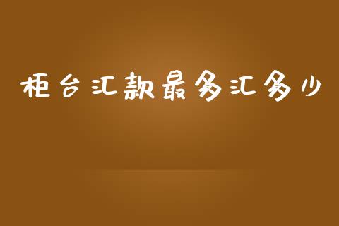 柜台汇款最多汇多少_https://www.fsyjjx.cn_股指期货_第1张