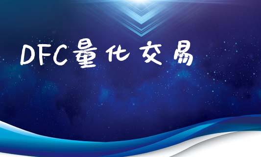 DFC量化交易_https://www.fsyjjx.cn_期货研报_第1张