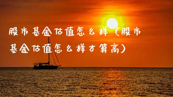 股市基金估值怎么样（股市基金估值怎么样才算高）_https://www.fsyjjx.cn_理财资讯_第1张