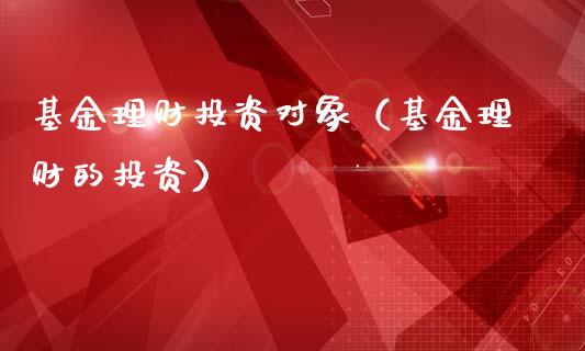 基金理财投资对象（基金理财的投资）_https://www.fsyjjx.cn_问财精选_第1张