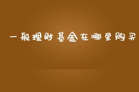 一般理财基金在哪里购买_https://www.fsyjjx.cn_理财资讯_第1张