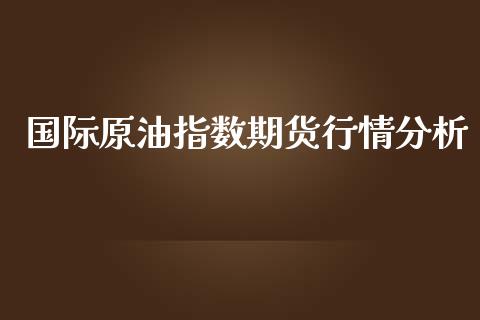 国际原油指数期货行情分析_https://www.fsyjjx.cn_期货资讯_第1张