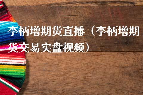 李柄增期货直播（李柄增期货交易实盘视频）_https://www.fsyjjx.cn_期货在线_第1张