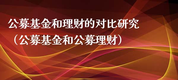公募基金和理财的对比研究（公募基金和公募理财）_https://www.fsyjjx.cn_问财精选_第1张