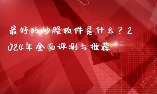 最好的炒股软件是什么？2024年全面评测与推荐_https://www.fsyjjx.cn_期货资讯_第1张
