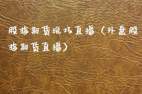 股指期货现场直播（外盘股指期货直播）_https://www.fsyjjx.cn_期货在线_第1张
