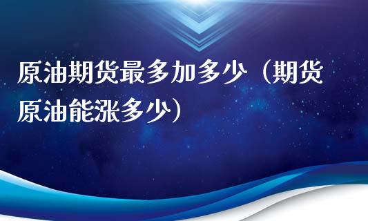 原油期货最多加多少（期货原油能涨多少）_https://www.fsyjjx.cn_期货研报_第1张