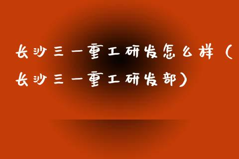 长沙三一重工研发怎么样（长沙三一重工研发部）_https://www.fsyjjx.cn_股票指导_第1张