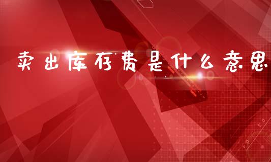 卖出库存费是什么意思_https://www.fsyjjx.cn_问财精选_第1张