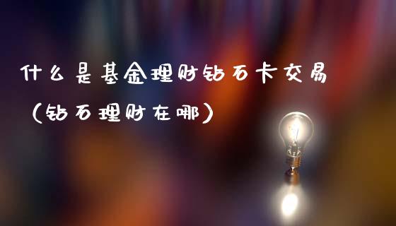 什么是基金理财钻石卡交易（钻石理财在哪）_https://www.fsyjjx.cn_问财精选_第1张