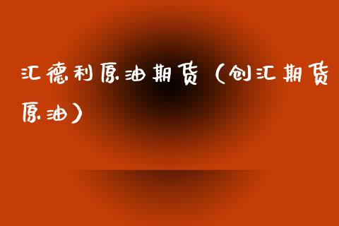 汇德利原油期货（创汇期货原油）_https://www.fsyjjx.cn_期货研报_第1张