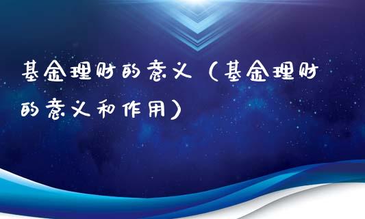 基金理财的意义（基金理财的意义和作用）_https://www.fsyjjx.cn_理财资讯_第1张