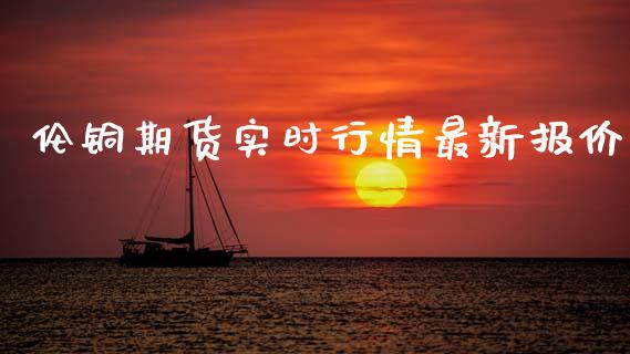 伦铜期货实时行情最新报价_https://www.fsyjjx.cn_期货研报_第1张