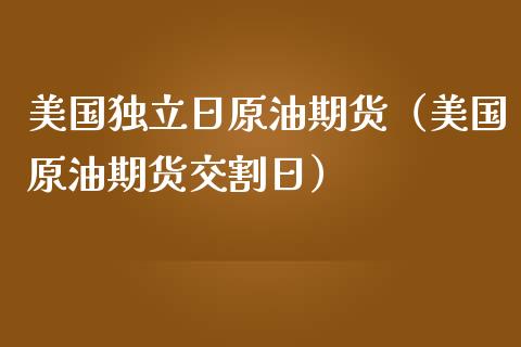 美国独立日原油期货（美国原油期货交割日）_https://www.fsyjjx.cn_期货资讯_第1张