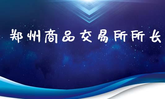 郑州商品交易所所长_https://www.fsyjjx.cn_期货资讯_第1张
