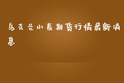 乌克兰小麦期货行情最新消息_https://www.fsyjjx.cn_期货资讯_第1张