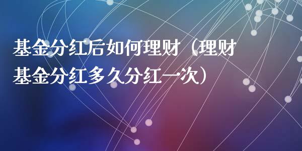 基金分红后如何理财（理财基金分红多久分红一次）_https://www.fsyjjx.cn_理财资讯_第1张