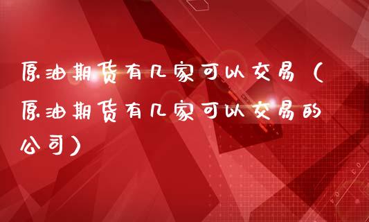 原油期货有几家可以交易（原油期货有几家可以交易的公司）_https://www.fsyjjx.cn_期货研报_第1张