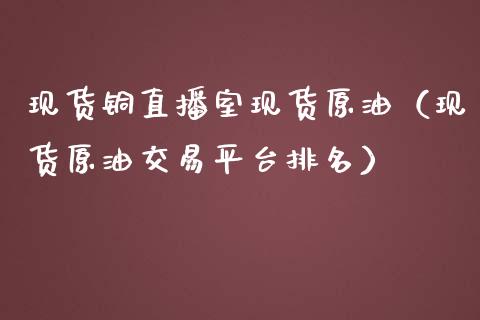 现货铜直播室现货原油（现货原油交易平台排名）_https://www.fsyjjx.cn_期货在线_第1张