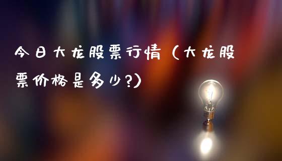 今日大龙股票行情（大龙股票价格是多少?）_https://www.fsyjjx.cn_股指期货_第1张