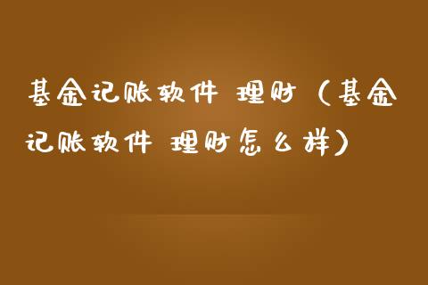 基金记账软件 理财（基金记账软件 理财怎么样）_https://www.fsyjjx.cn_理财资讯_第1张