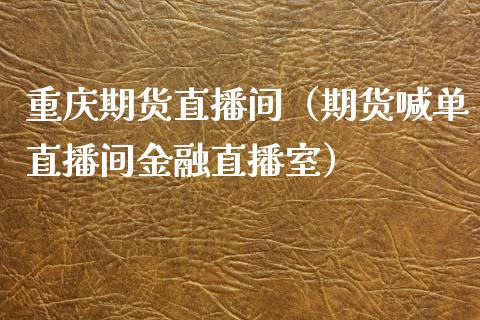 重庆期货直播间（期货喊单直播间金融直播室）_https://www.fsyjjx.cn_期货在线_第1张