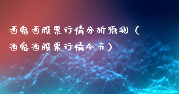 酒鬼酒股票行情分析预测（酒鬼酒股票行情今天）_https://www.fsyjjx.cn_股票指导_第1张