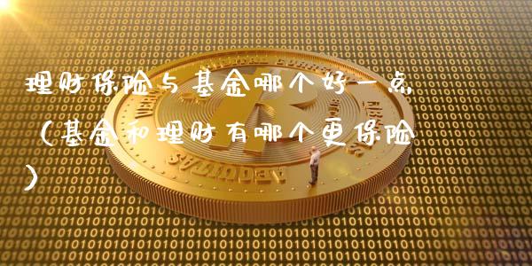 理财保险与基金哪个好一点（基金和理财有哪个更保险）_https://www.fsyjjx.cn_理财资讯_第1张