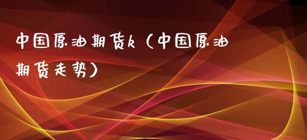 中国原油期货k（中国原油期货走势）_https://www.fsyjjx.cn_期货研报_第1张