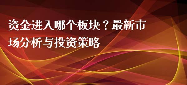 资金进入哪个板块？最新市场分析与投资策略_https://www.fsyjjx.cn_股票指导_第1张
