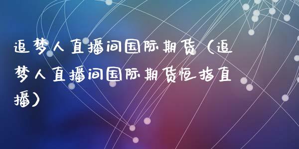 追梦人直播间国际期货（追梦人直播间国际期货恒指直播）_https://www.fsyjjx.cn_期货在线_第1张