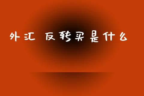 外汇 反转买是什么_https://www.fsyjjx.cn_股指期货_第1张