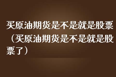 买原油期货是不是就是股票（买原油期货是不是就是股票了）_https://www.fsyjjx.cn_期货研报_第1张