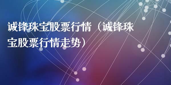 诚锋珠宝股票行情（诚锋珠宝股票行情走势）_https://www.fsyjjx.cn_股票指导_第1张