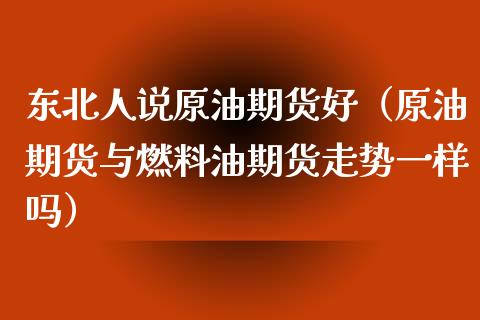 东北人说原油期货好（原油期货与燃料油期货走势一样吗）_https://www.fsyjjx.cn_期货资讯_第1张