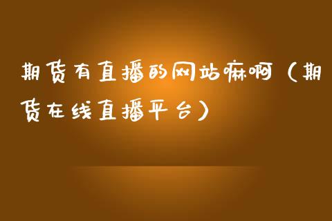 期货有直播的网站嘛啊（期货在线直播平台）_https://www.fsyjjx.cn_期货在线_第1张