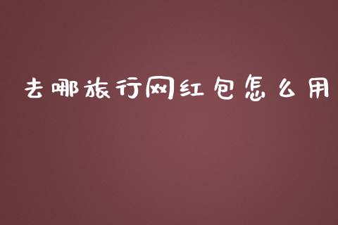 去哪旅行网红包怎么用_https://www.fsyjjx.cn_股市分析_第1张