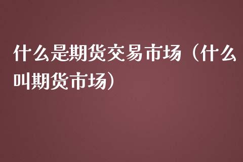 什么是期货交易市场（什么叫期货市场）_https://www.fsyjjx.cn_股指期货_第1张